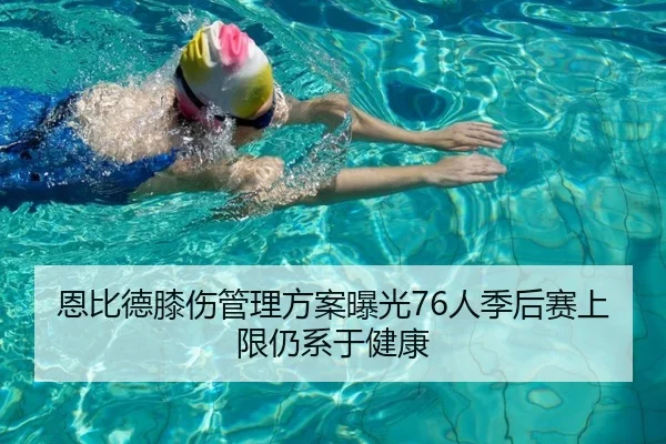 恩比德膝伤管理方案曝光76人季后赛上限仍系于健康