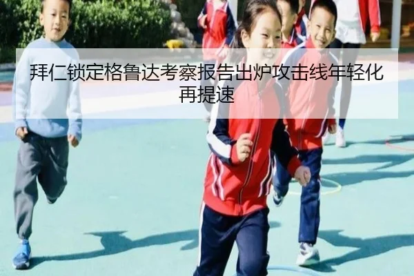 拜仁锁定格鲁达考察报告出炉攻击线年轻化再提速